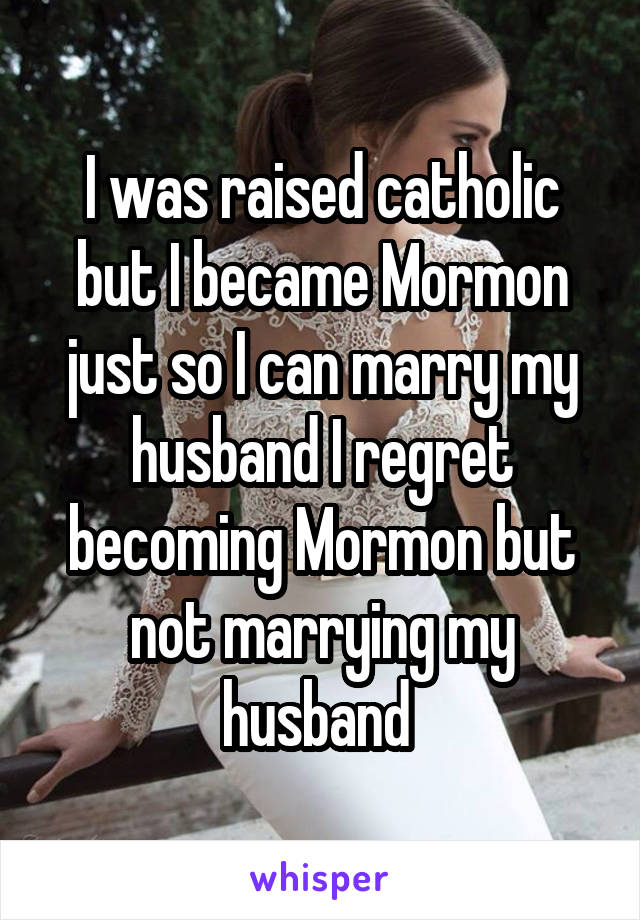 I was raised catholic but I became Mormon just so I can marry my husband I regret becoming Mormon but not marrying my husband 