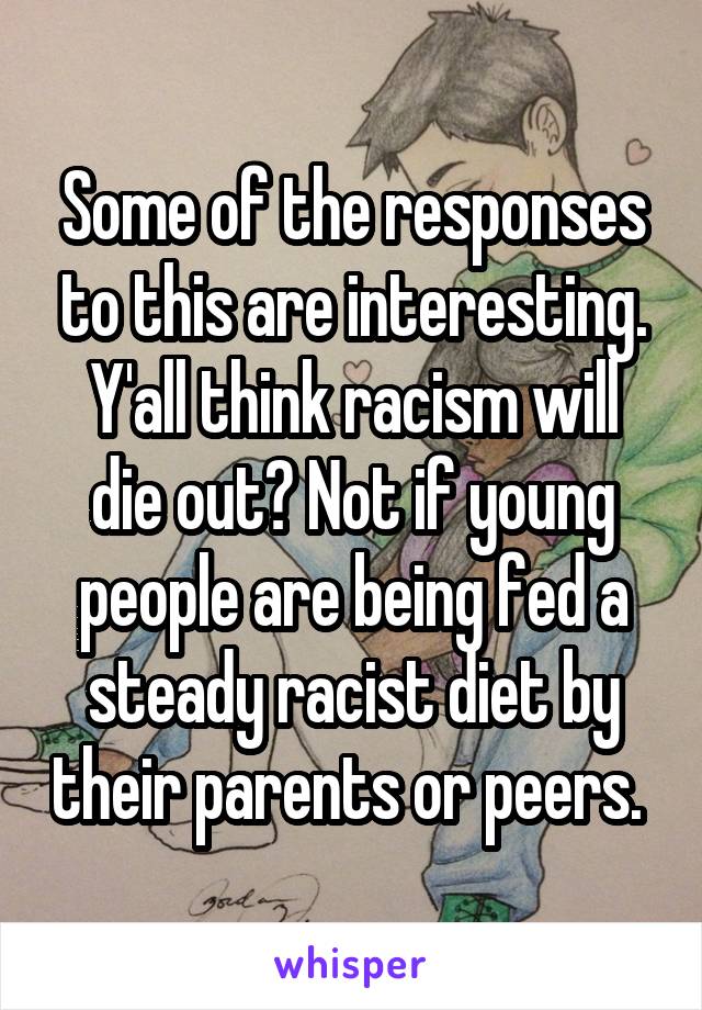 Some of the responses to this are interesting. Y'all think racism will die out? Not if young people are being fed a steady racist diet by their parents or peers. 