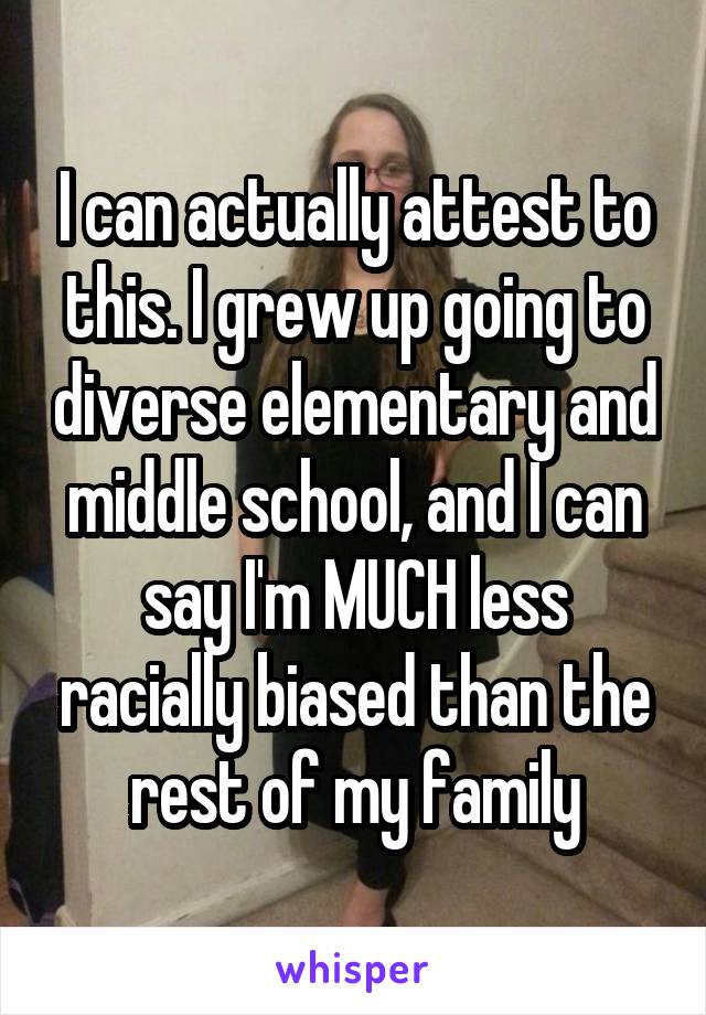 I can actually attest to this. I grew up going to diverse elementary and middle school, and I can say I'm MUCH less racially biased than the rest of my family