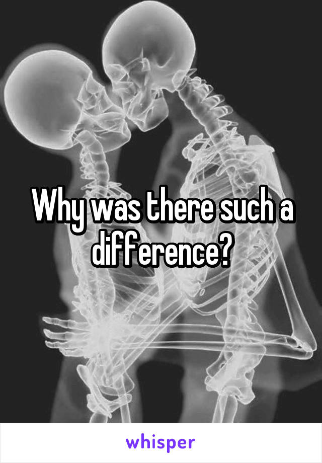 Why was there such a difference?