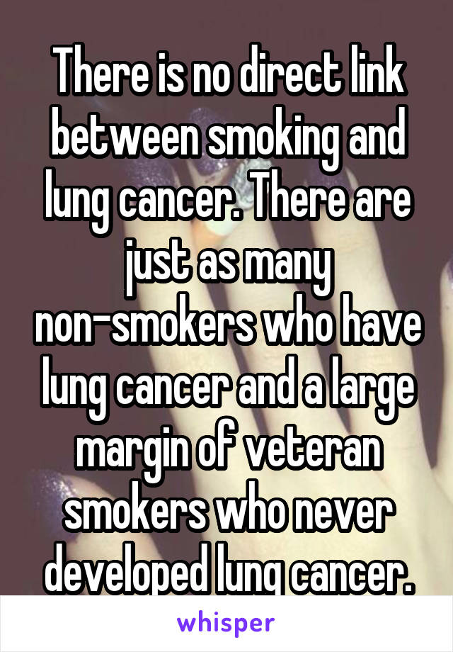 There is no direct link between smoking and lung cancer. There are just as many non-smokers who have lung cancer and a large margin of veteran smokers who never developed lung cancer.