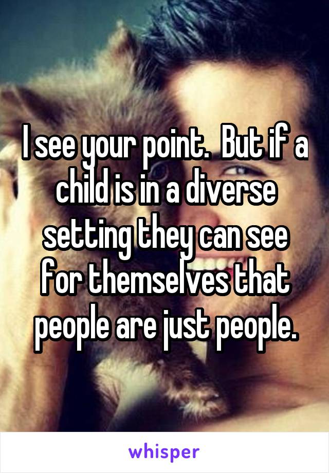I see your point.  But if a child is in a diverse setting they can see for themselves that people are just people.
