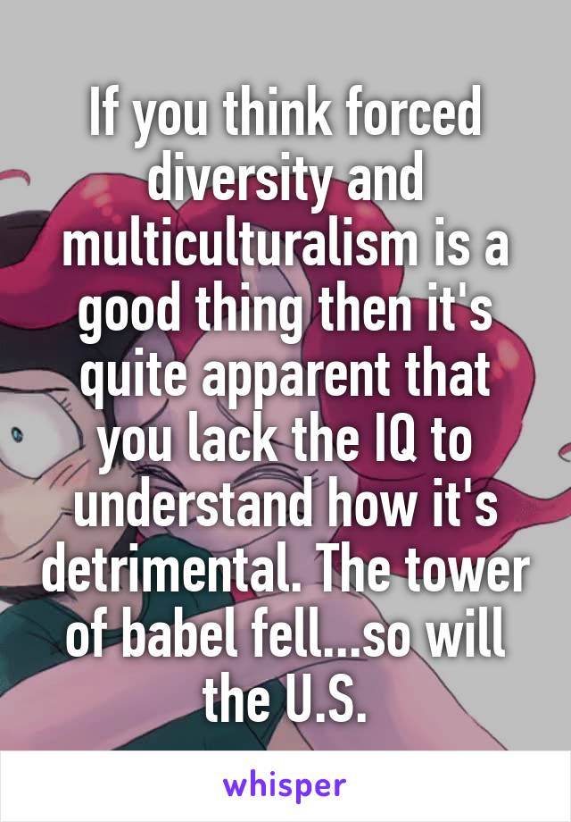 If you think forced diversity and multiculturalism is a good thing then it's quite apparent that you lack the IQ to understand how it's detrimental. The tower of babel fell...so will the U.S.