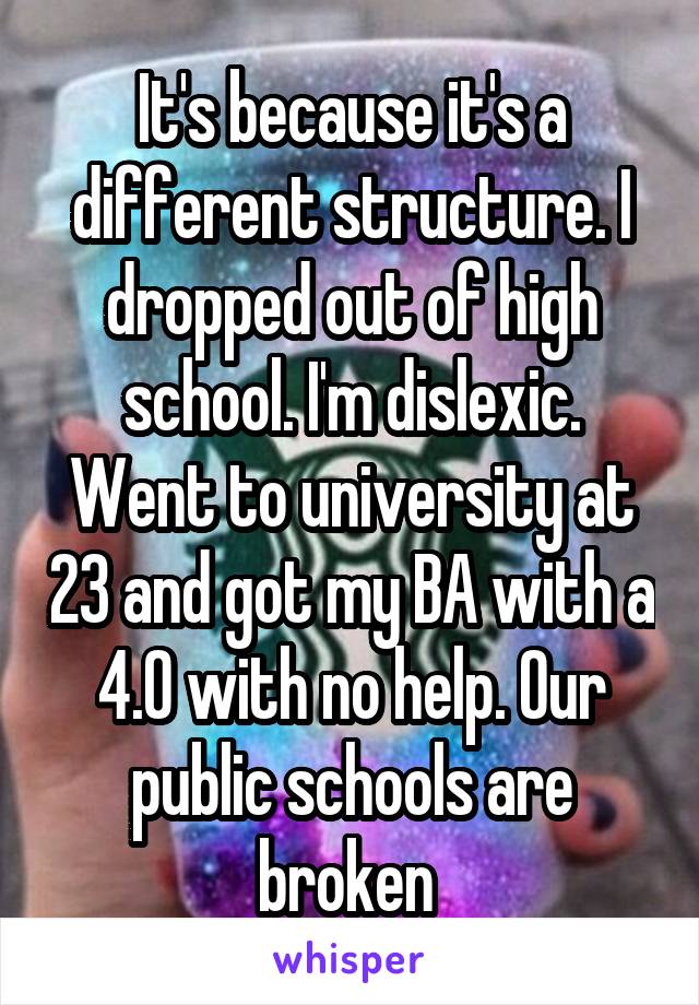 It's because it's a different structure. I dropped out of high school. I'm dislexic. Went to university at 23 and got my BA with a 4.0 with no help. Our public schools are broken 