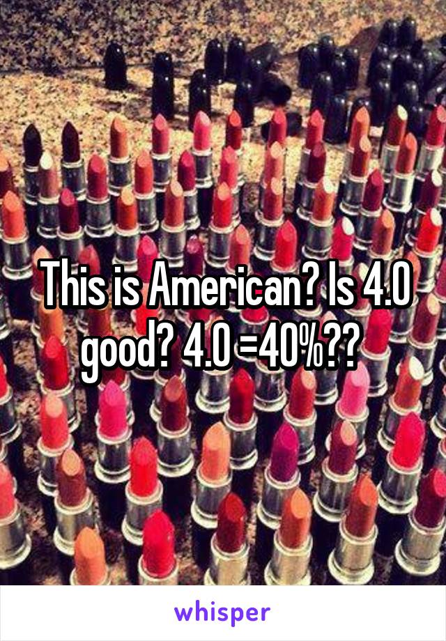 This is American? Is 4.0 good? 4.0 =40%?? 