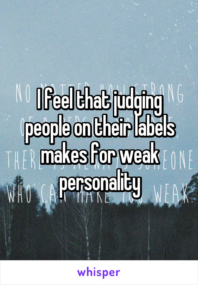 I feel that judging people on their labels makes for weak personality