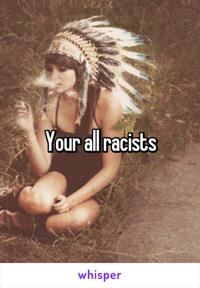 Your all racists