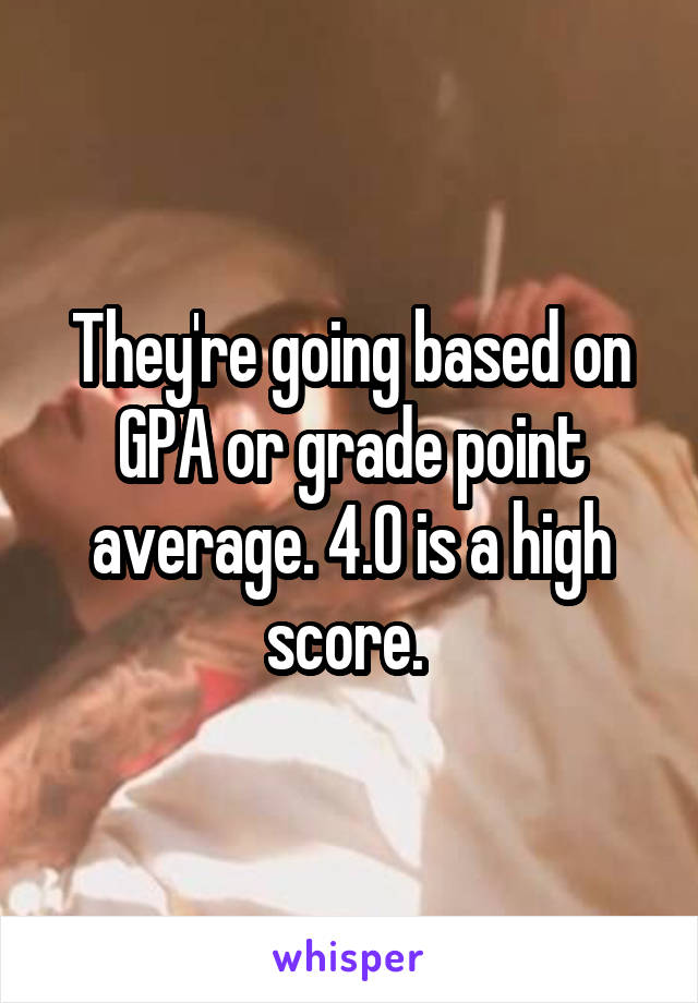 They're going based on GPA or grade point average. 4.0 is a high score. 