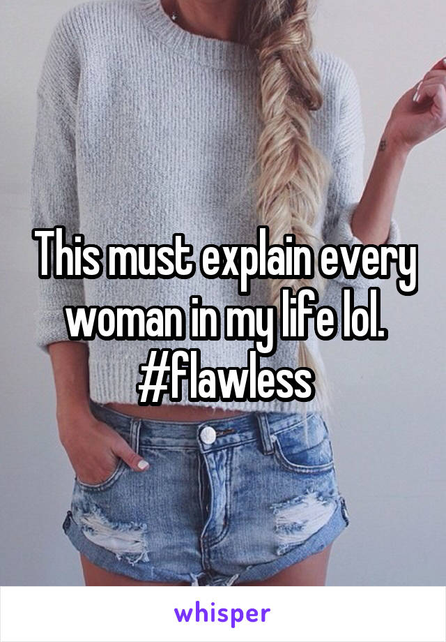 This must explain every woman in my life lol.
#flawless