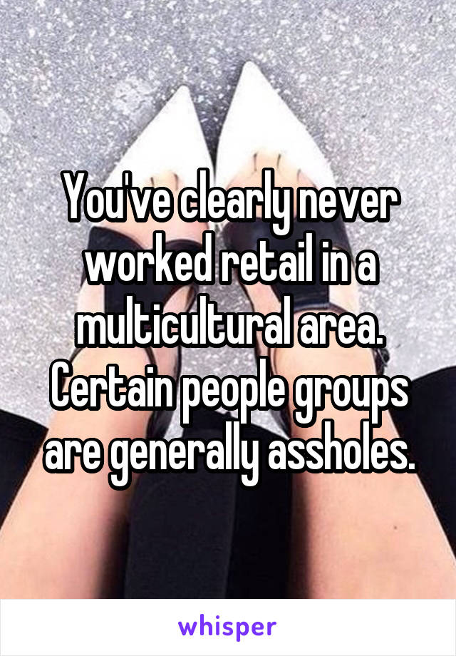 You've clearly never worked retail in a multicultural area. Certain people groups are generally assholes.