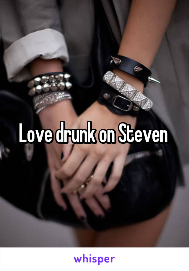 Love drunk on Steven 