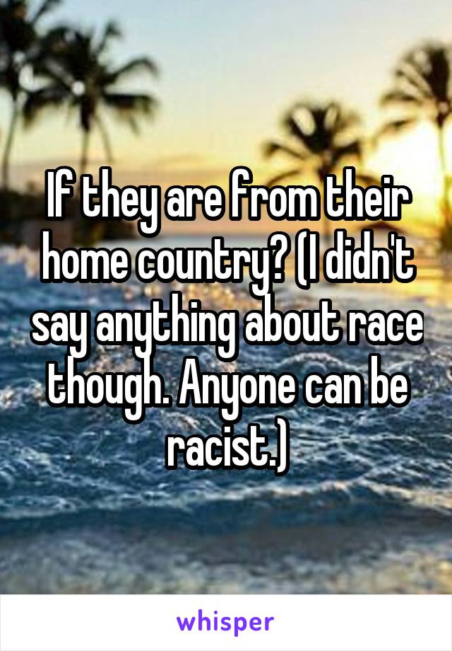 If they are from their home country? (I didn't say anything about race though. Anyone can be racist.)