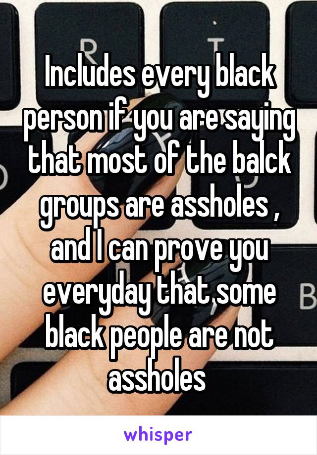 Includes every black person if you are saying that most of the balck groups are assholes , and I can prove you everyday that some black people are not assholes 