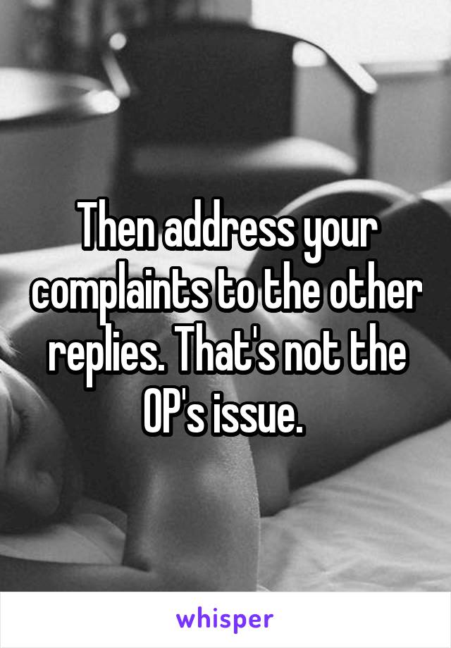 Then address your complaints to the other replies. That's not the OP's issue. 