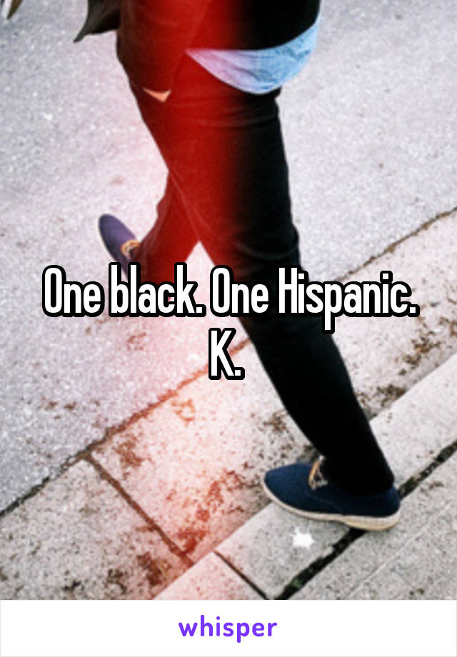 One black. One Hispanic. K. 