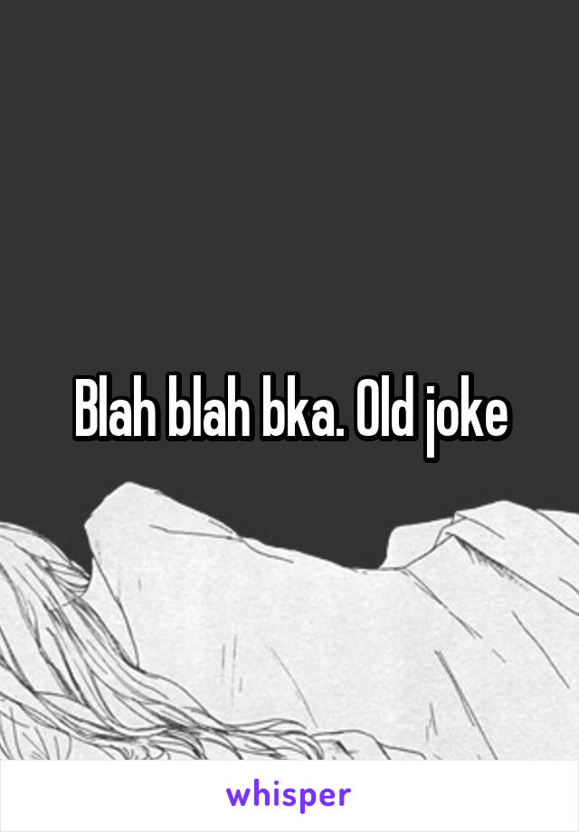 Blah blah bka. Old joke