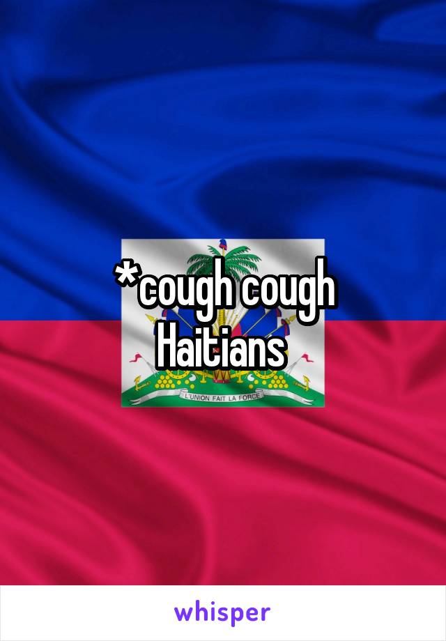 *cough cough
Haitians 