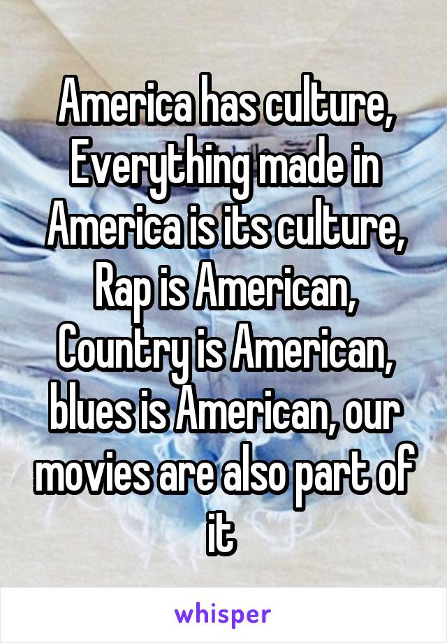 America has culture, Everything made in America is its culture, Rap is American, Country is American, blues is American, our movies are also part of it 