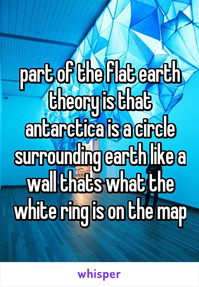 part of the flat earth theory is that antarctica is a circle surrounding earth like a wall thats what the white ring is on the map