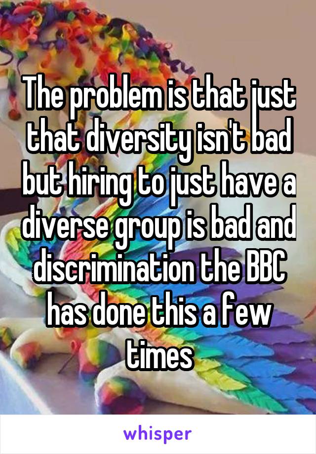 The problem is that just that diversity isn't bad but hiring to just have a diverse group is bad and discrimination the BBC has done this a few times