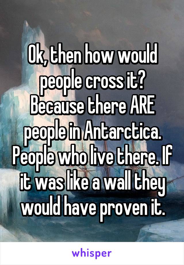 Ok, then how would people cross it? Because there ARE people in Antarctica. People who live there. If it was like a wall they would have proven it.