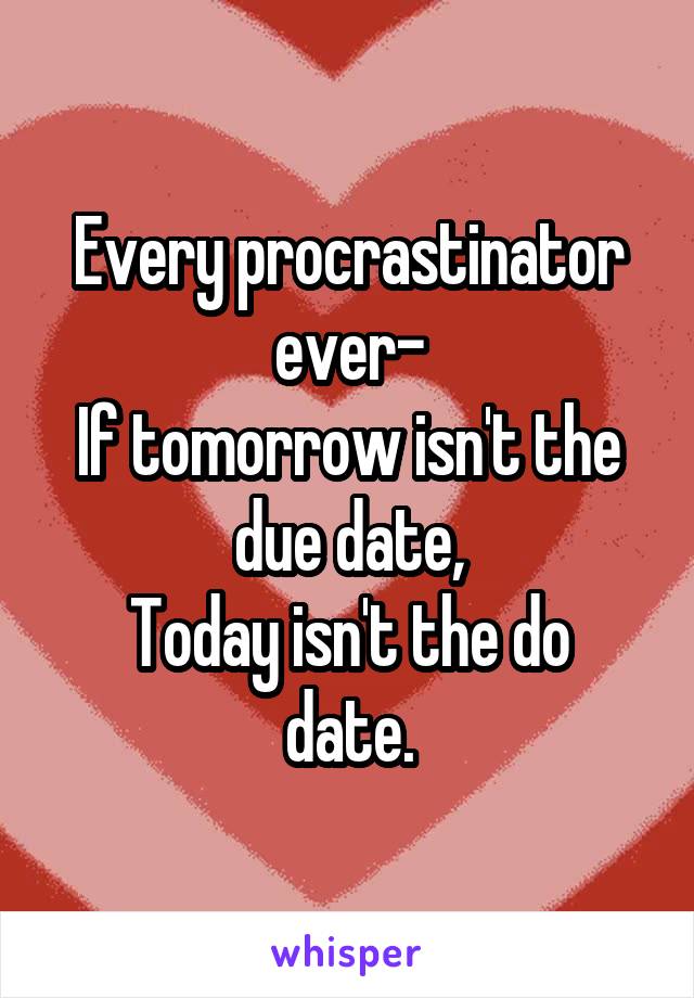 Every procrastinator ever-
If tomorrow isn't the due date,
Today isn't the do date.