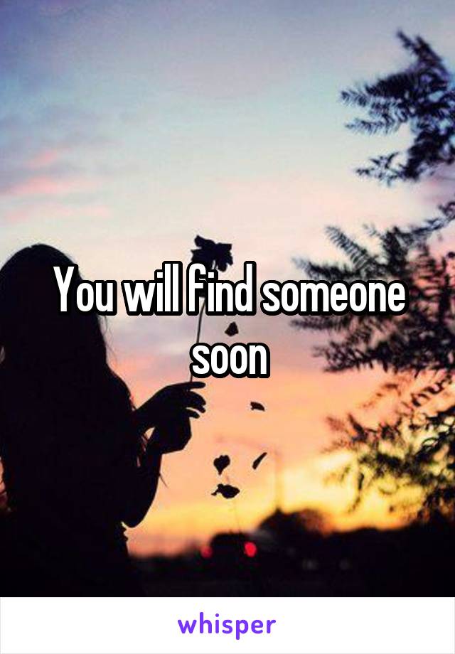 You will find someone soon