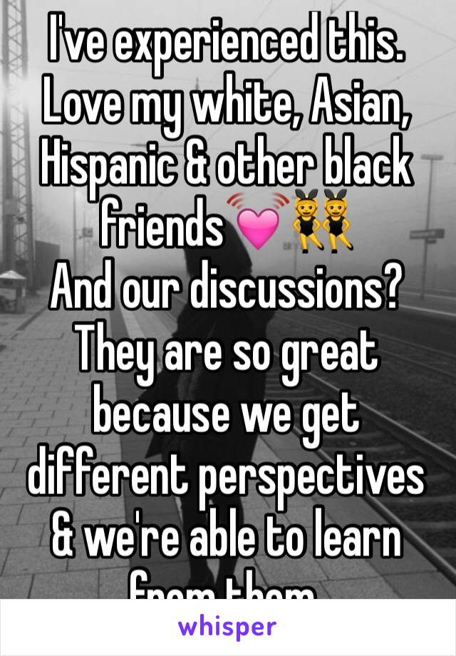 I've experienced this. Love my white, Asian, Hispanic & other black friends💓👯
And our discussions? They are so great because we get different perspectives & we're able to learn from them. 