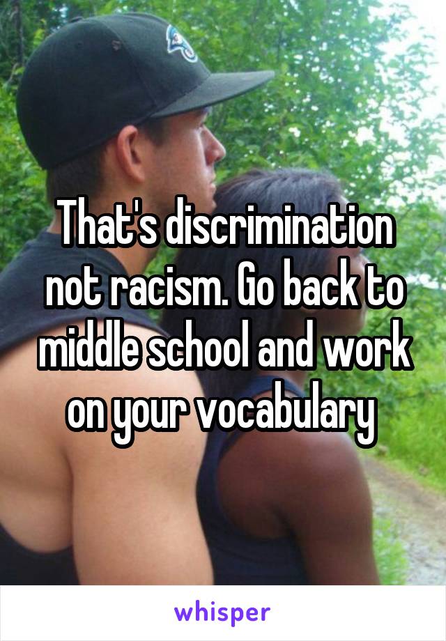 That's discrimination not racism. Go back to middle school and work on your vocabulary 