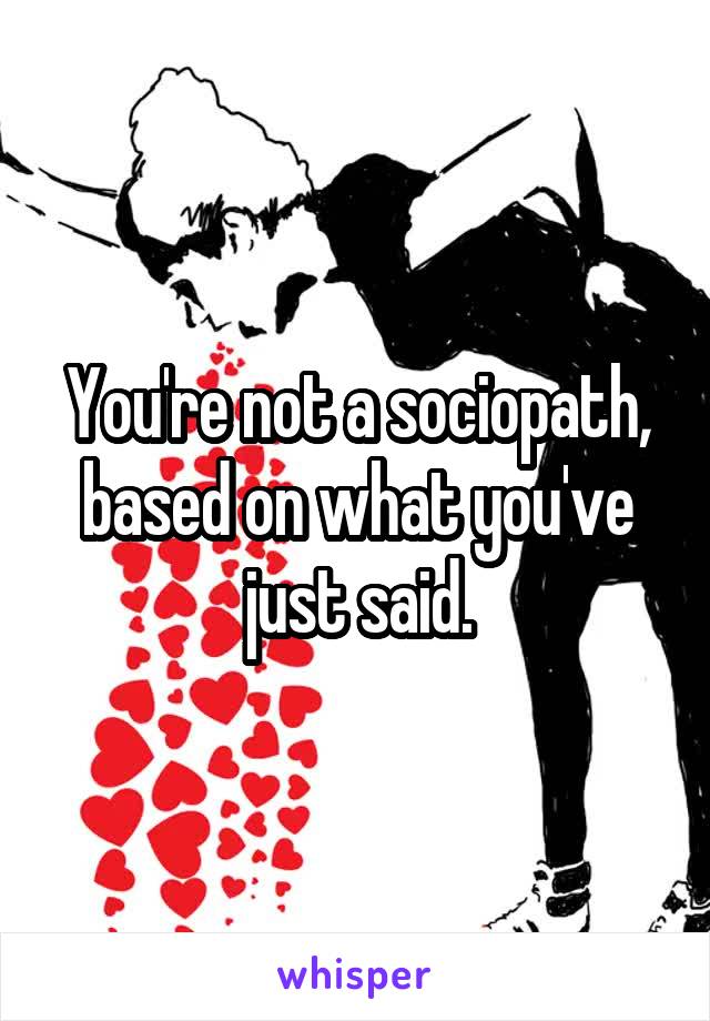 You're not a sociopath, based on what you've just said.