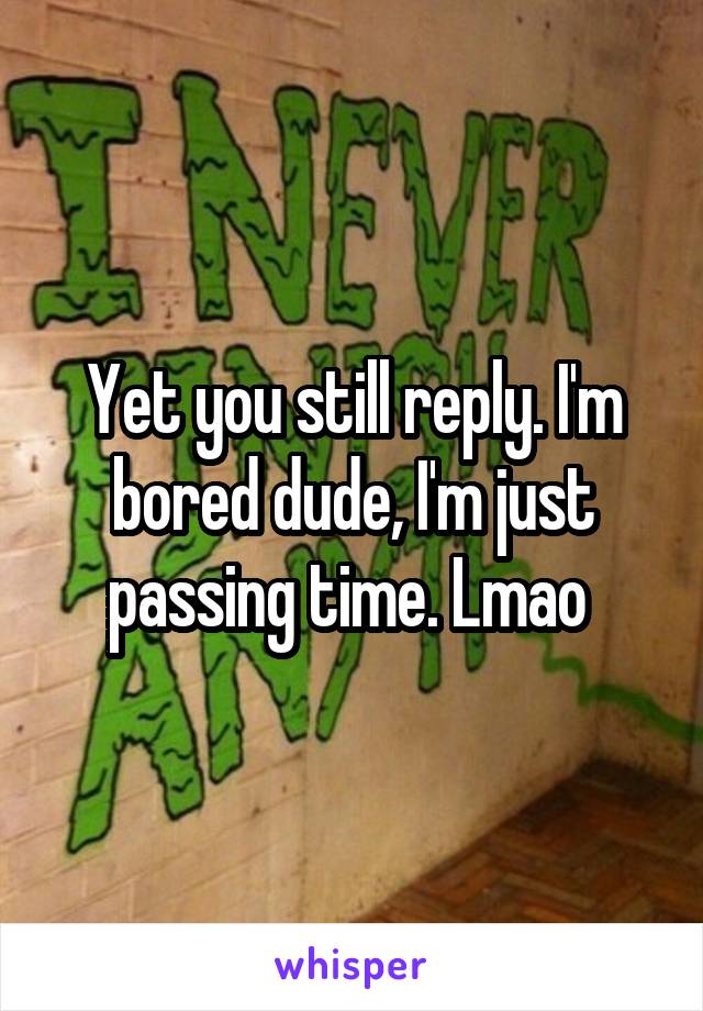 Yet you still reply. I'm bored dude, I'm just passing time. Lmao 