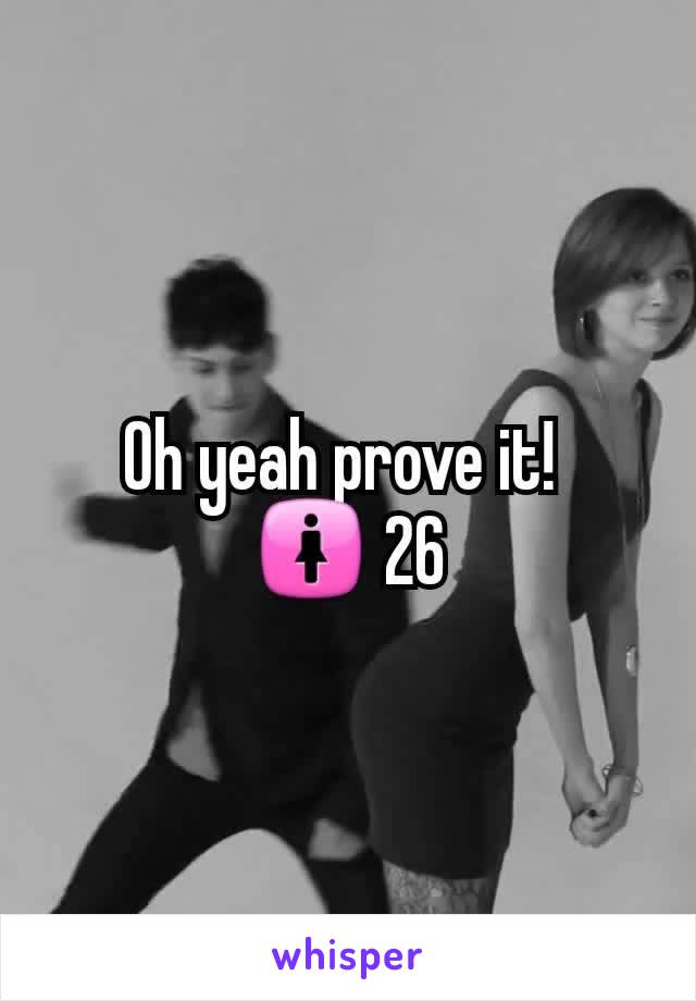 Oh yeah prove it! 
🚺 26