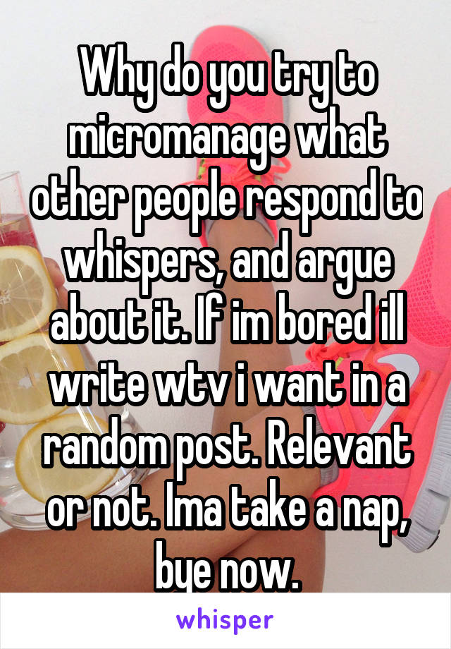 Why do you try to micromanage what other people respond to whispers, and argue about it. If im bored ill write wtv i want in a random post. Relevant or not. Ima take a nap, bye now.