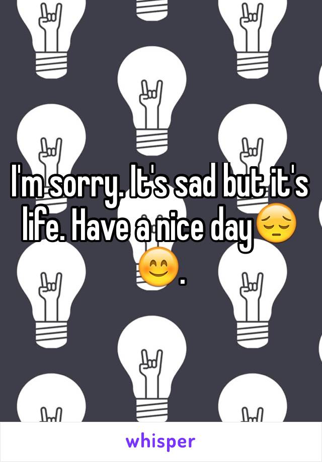 I'm sorry. It's sad but it's life. Have a nice day😔😊.