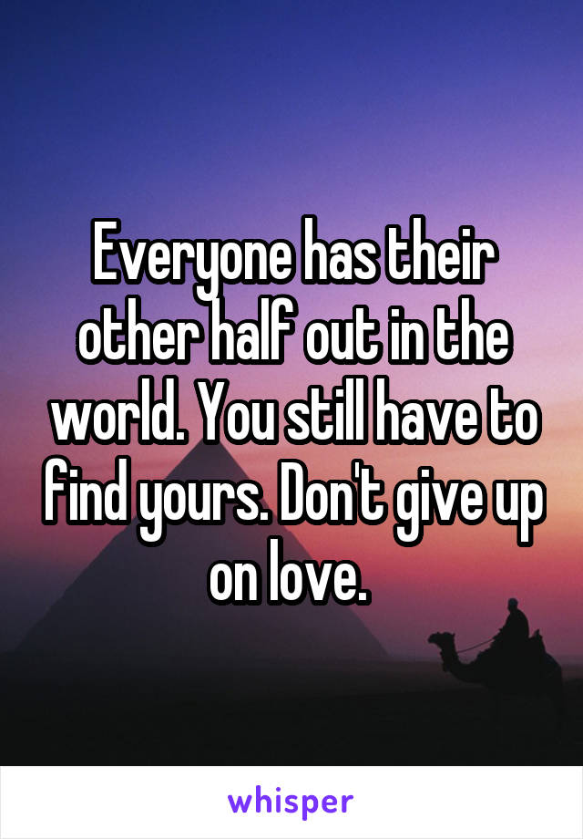 Everyone has their other half out in the world. You still have to find yours. Don't give up on love. 