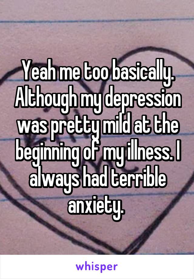 Yeah me too basically. Although my depression was pretty mild at the beginning of my illness. I always had terrible anxiety. 