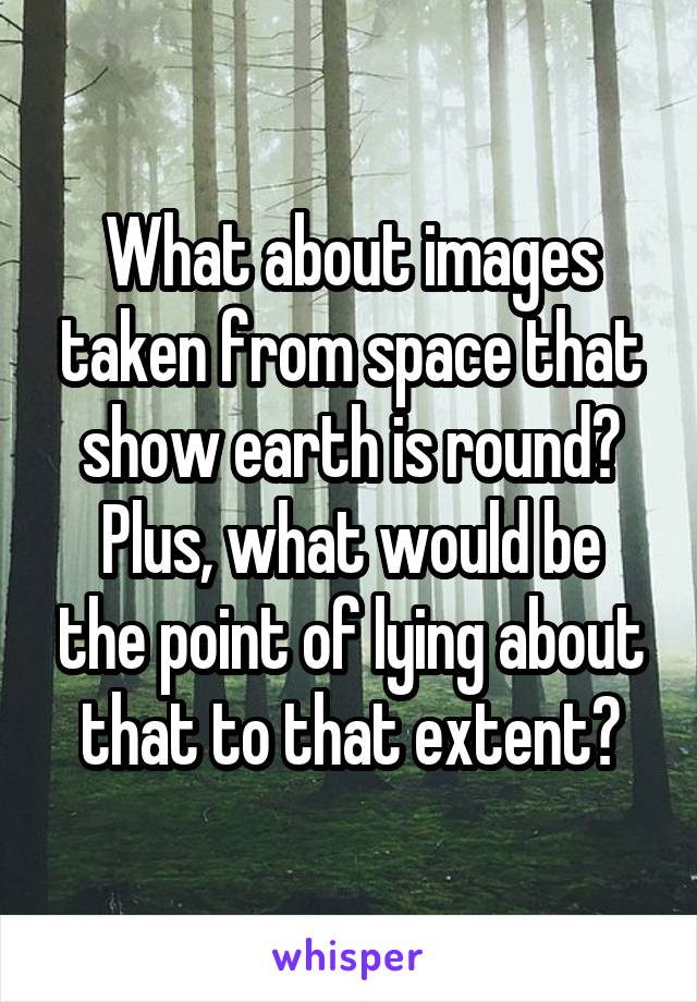 What about images taken from space that show earth is round?
Plus, what would be the point of lying about that to that extent?