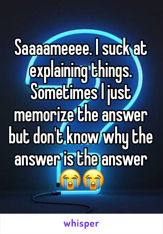 Saaaameeee. I suck at explaining things. Sometimes I just memorize the answer but don't know why the answer is the answer 😭😭