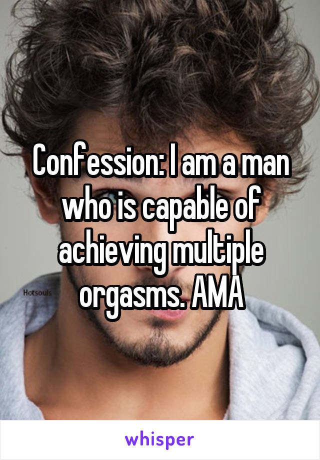 Confession: I am a man who is capable of achieving multiple orgasms. AMA