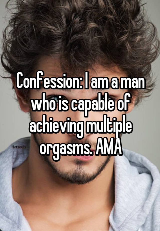 Confession: I am a man who is capable of achieving multiple orgasms. AMA
