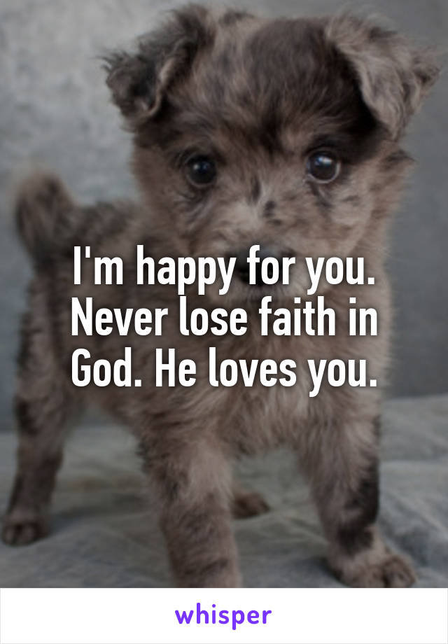 I'm happy for you. Never lose faith in God. He loves you.