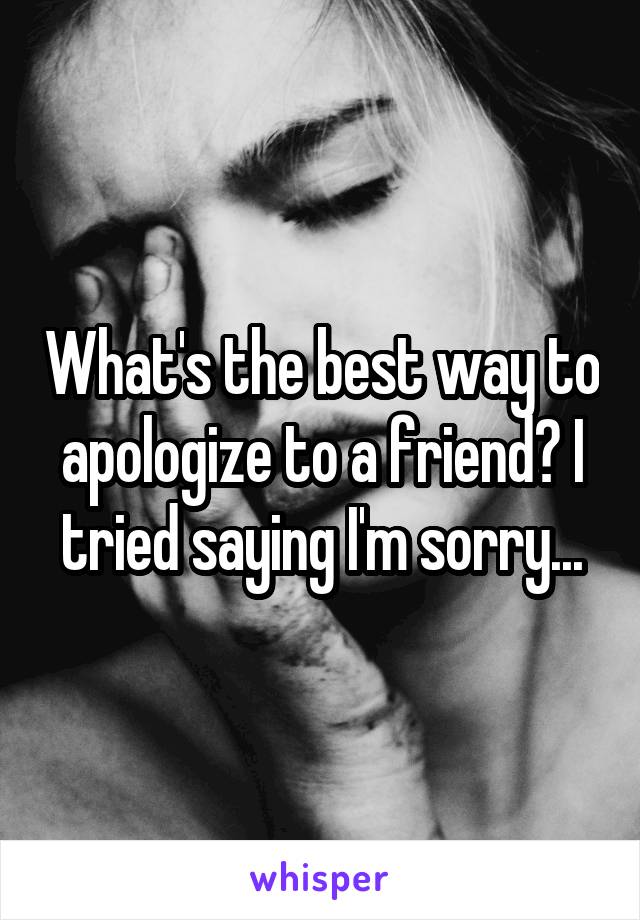 What's the best way to apologize to a friend? I tried saying I'm sorry...