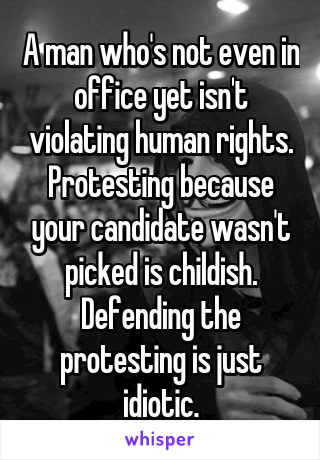A man who's not even in office yet isn't violating human rights. Protesting because your candidate wasn't picked is childish. Defending the protesting is just idiotic.