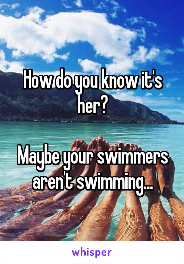 How do you know it's her?

Maybe your swimmers aren't swimming...