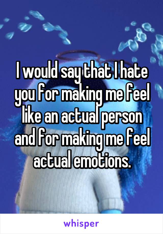 I would say that I hate you for making me feel like an actual person and for making me feel actual emotions.