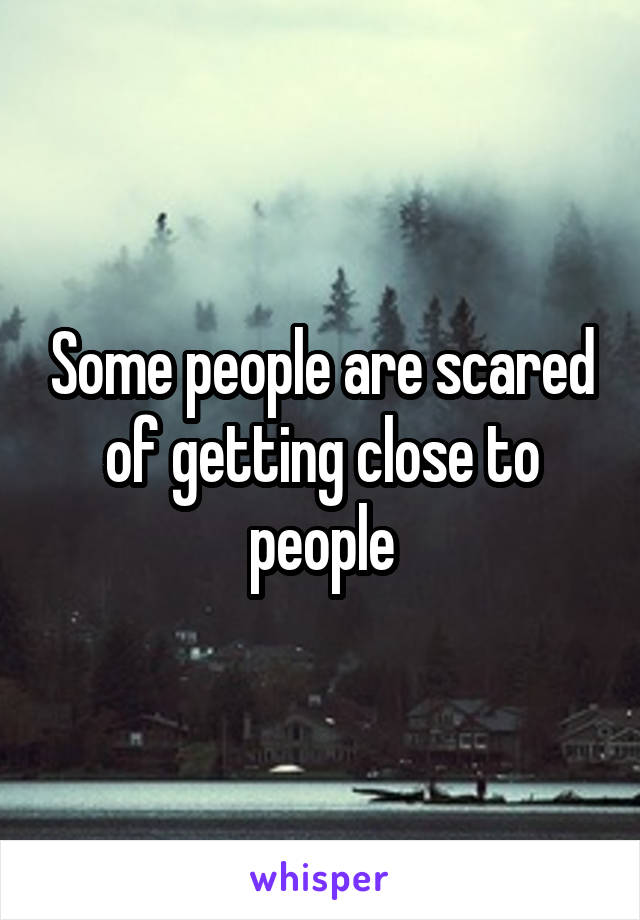 Some people are scared of getting close to people