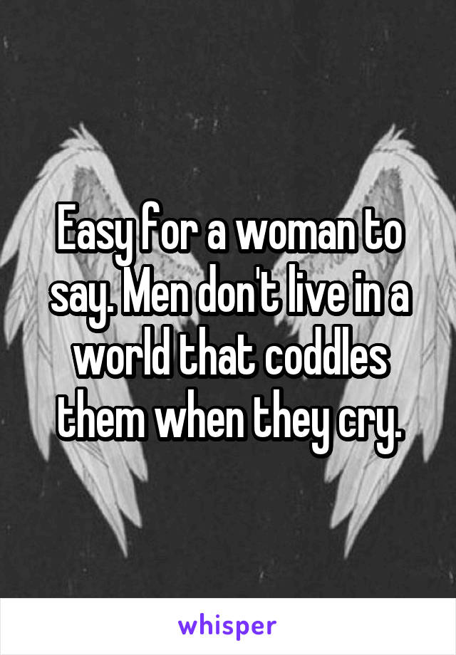 Easy for a woman to say. Men don't live in a world that coddles them when they cry.