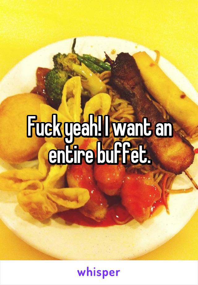 Fuck yeah! I want an entire buffet.