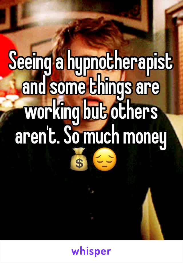 Seeing a hypnotherapist and some things are working but others aren't. So much money 💰😔