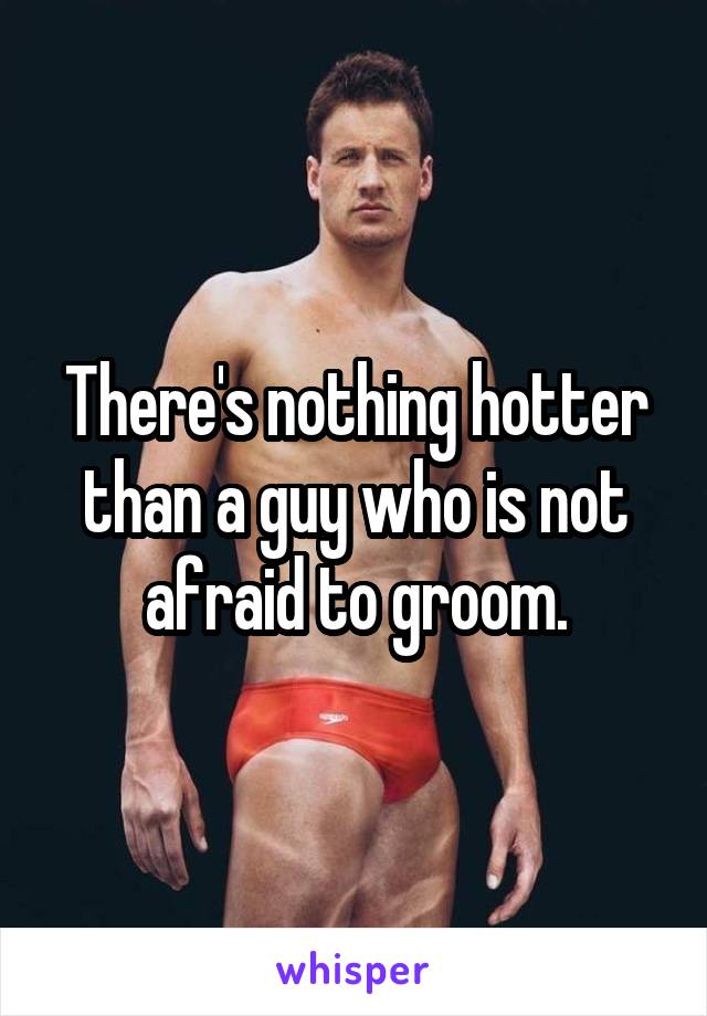 There's nothing hotter than a guy who is not afraid to groom.